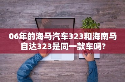 06年的海馬汽車323與海南馬自達323 淵源、區別與聯系解析